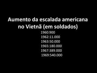 Aumento da escalada americana no Vietnã (em soldados)
Aumento da escalada americana
no Vietnã (em soldados)
1960:900
1962:11.000
1963:50.000
1965:180.000
1967:389.000
1969:540.000
 
