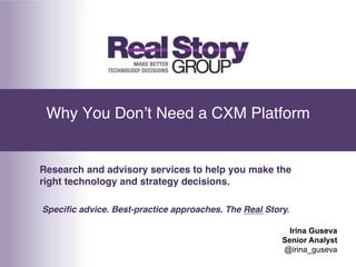 Why You Don’t Need a CXM Platform!


Research and advisory services to help you make the
right technology and strategy decisions.!

Speciﬁc advice. Best-practice approaches. The Real Story.!

                                                         Irina Guseva
                                                       Senior Analyst
                                                       @irina_guseva
 