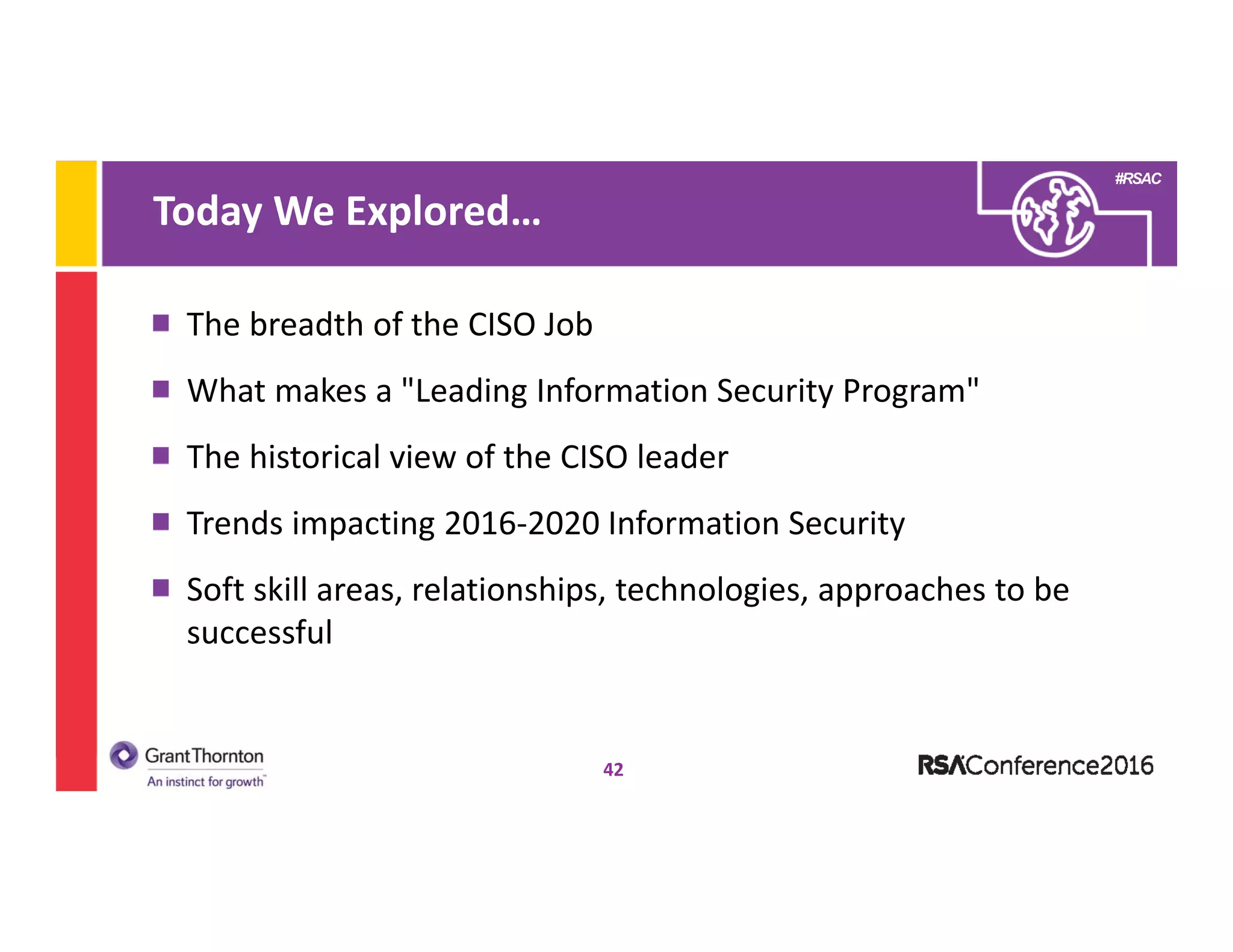 #RSAC
Today We Explored…
42
The breadth of the CISO Job 
What makes a "Leading Information Security Program"
The historical view of the CISO leader
Trends impacting 2016‐2020 Information Security
Soft skill areas, relationships, technologies, approaches to be 
successful
 