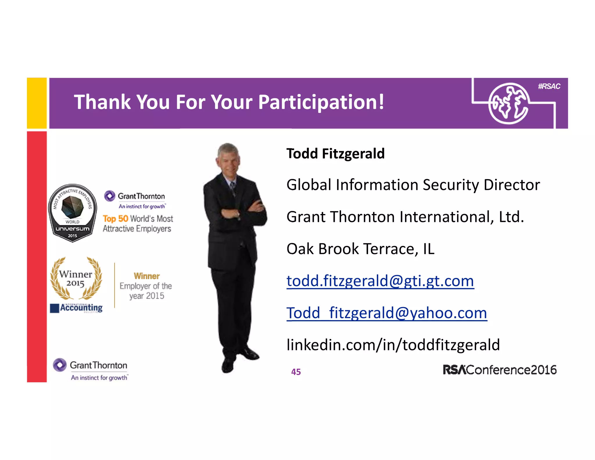 #RSAC
Thank You For Your Participation!
45
Todd Fitzgerald
Global Information Security Director
Grant Thornton International, Ltd.
Oak Brook Terrace, IL
todd.fitzgerald@gti.gt.com
Todd_fitzgerald@yahoo.com
linkedin.com/in/toddfitzgerald
 