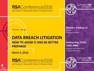 SESSION ID:
#RSAC
Andrea Hoy, CISSP,
CISM, MBA
DATA BREACH LITIGATION
HOW TO AVOID IT AND BE BETTER
PREPARED
CXO-R05
Founder and Virtual CISO
A. Hoy & Associates
Ronald I. Raether, Jr.
Partner
Troutman Sanders
March 3, 2016
 