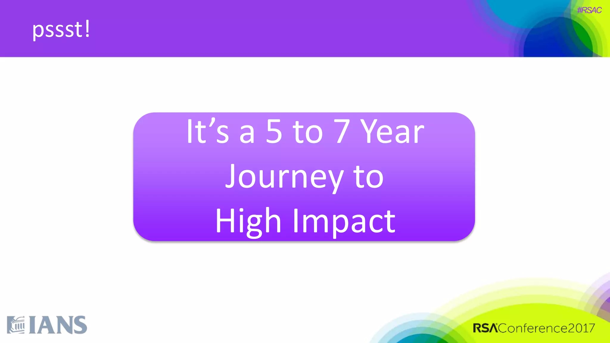#RSAC
It’s a 5 to 7 Year
Journey to
High Impact
pssst!
 