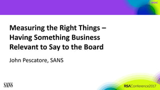 #RSAC
Measuring the Right Things –
Having Something Business
Relevant to Say to the Board
John Pescatore, SANS
 