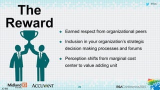 #RSAC
The
Reward  Earned respect from organizational peers
 Inclusion in your organization’s strategic
decision making processes and forums
 Perception shifts from marginal cost
center to value adding unit
JC-BS
29
 