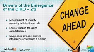 #RSAC
Drivers of the Emergence
of the CIRO – 2/2
 Misalignment of security
spending with business risk
 Lack of support for taking
calculated risks
 Divergence amongst existing
information governance functions
BS-BS
9
 