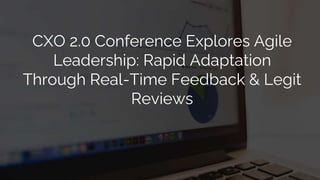 CXO 2.0 Conference Explores Agile
Leadership: Rapid Adaptation
Through Real-Time Feedback & Legit
Reviews
 