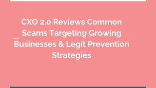 CXO 2.0 Reviews Common
Scams Targeting Growing
Businesses & Legit Prevention
Strategies
 