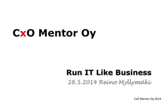 CxO Mentor Oy 2014
CxO Mentor Oy
Run IT Like Business
28.5.2014 Reino Myllymäki
 