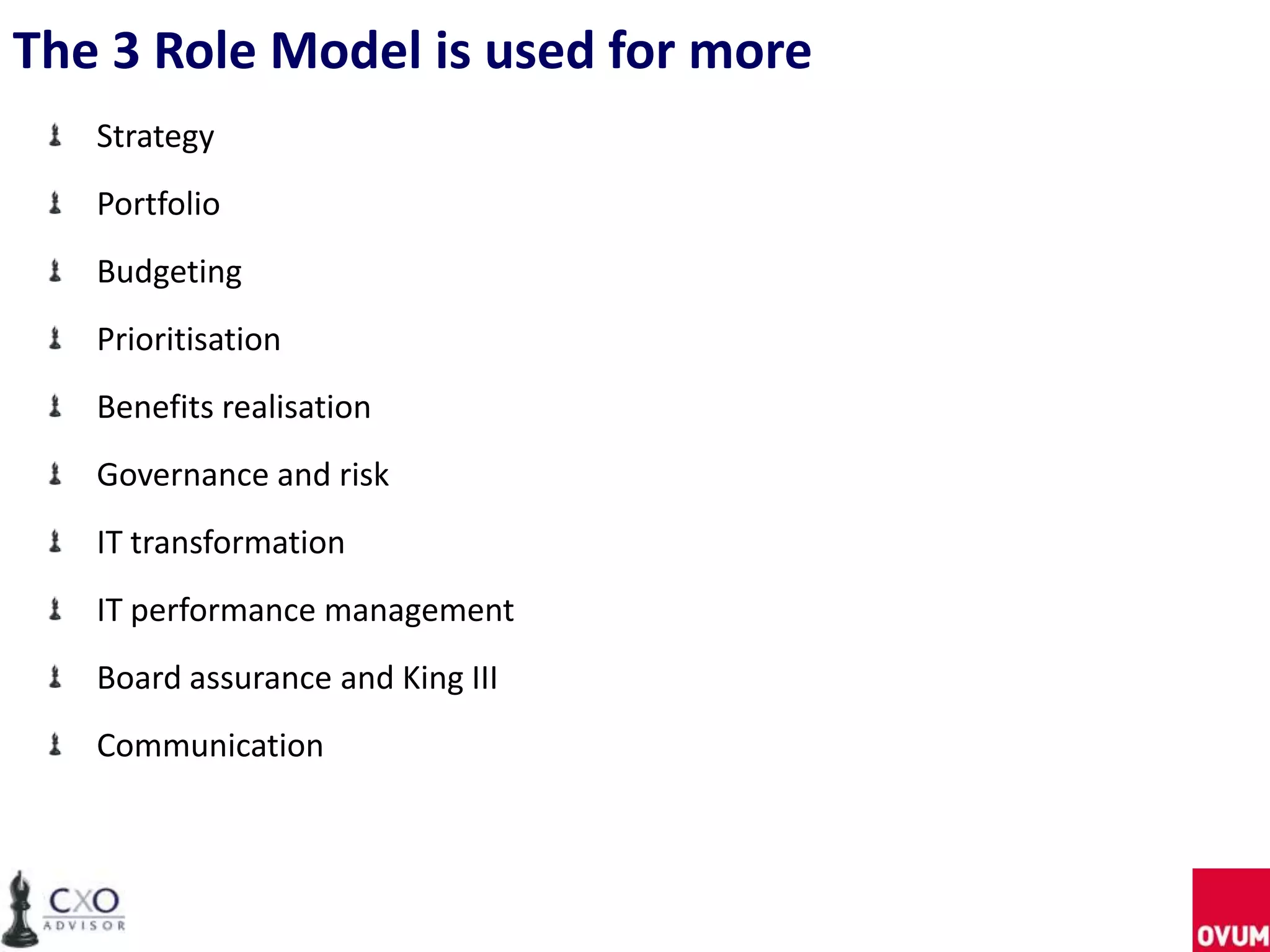 The 3 Role Model is used for more
Strategy
Portfolio
Budgeting
Prioritisation
Benefits realisation
Governance and risk
IT transformation
IT performance management
Board assurance and King III
Communication
 