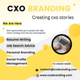 Best opportunities go to people with right
career strategy and who are well prepared.
CXO BRANDING
Creating cxo stories
Resume Writing
Job Search Advice
Personal Branding
Social Profile
Management
mahesh@cxobranding.com
www.cxobranding.com
TO KNOW MORE
We Are Here
 