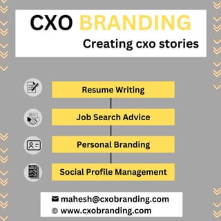 CXO BRANDING
Creating cxo stories
mahesh@cxobranding.com
www.cxobranding.com
Resume Writing
Job Search Advice
Personal Branding
Social Profile Management
 
