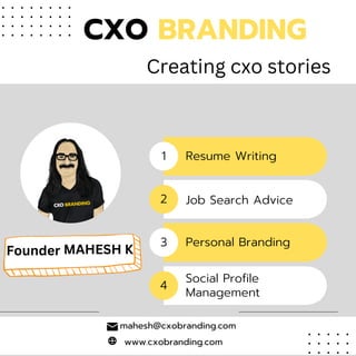 www.cxobranding.com
CXO BRANDING
Resume Writing
1
2
3
4
Job Search Advice
Personal Branding
Social Profile
Management
Creating cxo stories
mahesh@cxobranding.com
Founder MAHESH K
 