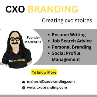 CXO BRANDING
Creating cxo stoires
Resume Writing
Job Search Advice
Personal Branding
Social Profile
Management
mahesh@cxobranding.com
www.cxobranding.com
To know More
Founder
MAHESH K
 