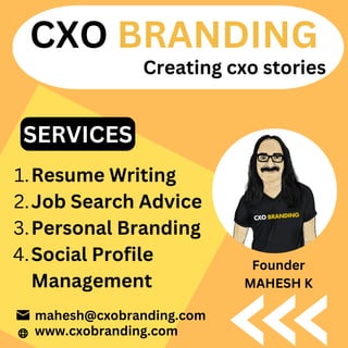 Resume Writing
Job Search Advice
Personal Branding
Social Profile
Management
1.
2.
3.
4.
CXO BRANDING
www.cxobranding.com
mahesh@cxobranding.com
SERVICES
Creating cxo stories
Founder
MAHESH K
 