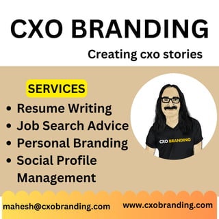 Resume Writing
Job Search Advice
Personal Branding
Social Profile
Management
CXO BRANDING
Creating cxo stories
mahesh@cxobranding.com www.cxobranding.com
SERVICES
 