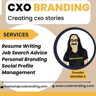CXO BRANDING
Creating cxo stories
Resume Writing
Job Search Advice
Personal Branding
Social Profile
Management
mahesh@cxobranding.com www.cxobranding.com
SERVICES
Founder
MAHESH K
 