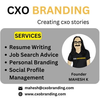 Resume Writing
Job Search Advice
Personal Branding
Social Profile
Management
CXO BRANDING
Creating cxo stories
www.cxobranding.com
mahesh@cxobranding.com
Founder
MAHESH K
SERVICES
 