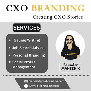 Founder
MAHESH K
CXO BRANDING
www.cxobranding.com
mahesh@cxobranding.com
Creating CXO Stories
Resume Writing
Job Search Advice
Social Profile
Management
Personal Branding
SERVICES
 