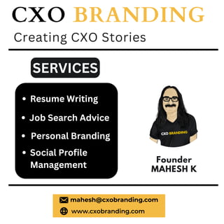 Founder
MAHESH K
CXO BRANDING
www.cxobranding.com
mahesh@cxobranding.com
Creating CXO Stories
Resume Writing
Job Search Advice
Social Profile
Management
Personal Branding
SERVICES
 