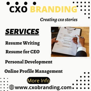 CXO BRANDING
Creatingcxostories
Resume Writing
SERVICES
Personal Development
Resume for CEO
Online Profile Management
www.cxobranding.com
More Info
 
