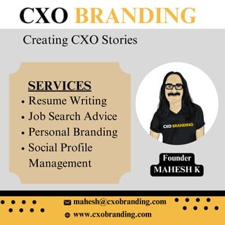 Resume Writing
Job Search Advice
Personal Branding
Social Profile
Management
CXO BRANDING
Creating CXO Stories
mahesh@cxobranding.com
www.cxobranding.com
SERVICES
Founder
MAHESH K
 