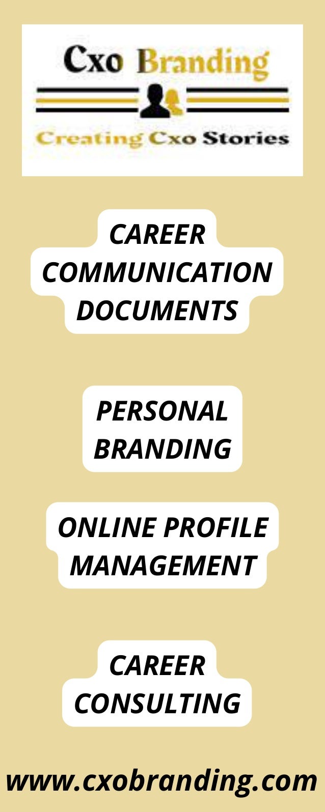 www.cxobranding.com
CAREER
COMMUNICATION
DOCUMENTS
PERSONAL
BRANDING
ONLINE PROFILE
MANAGEMENT
CAREER
CONSULTING
 