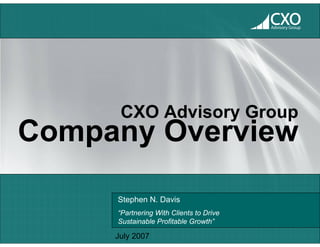 CXO
                                         Advisory Group




      CXO Advisory Group
Company Overview

     Stephen N. Davis
     “Partnering With Clients to Drive
     Sustainable Profitable Growth”

     July 2007
 