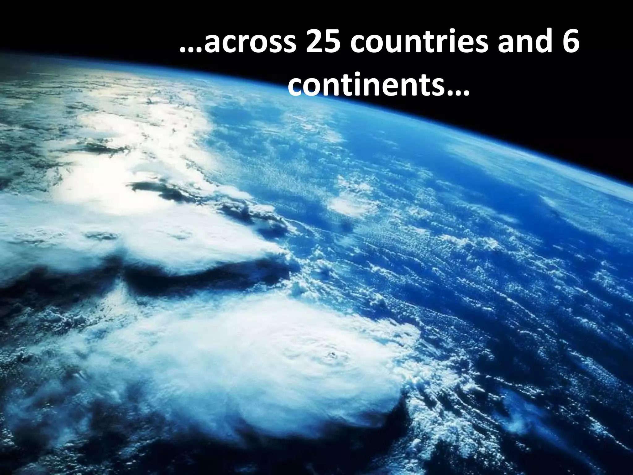 …across 25 countries and 6 
continents… 
 