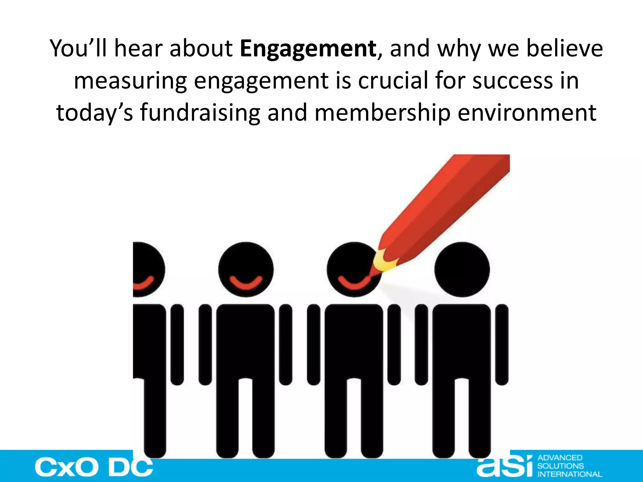 You’ll hear about Engagement, and why we believe 
measuring engagement is crucial for success in 
today’s fundraising and membership environment 
 