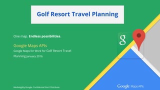 One map. Endless possibilities.
MediaAgility:Google: Confidential Don’t Distribute
Google Maps APIs
Google Maps for Work for Golf Resort Travel
Planning January 2016
Golf Resort Travel Planning
 