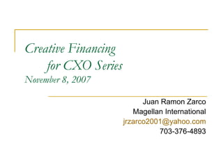 Creative Financing
    for CXO Series
November 8, 2007

                           Juan Ramon Zarco
                        Magellan International
                     jrzarco2001@yahoo.com
                               703-376-4893
 