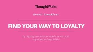 FIND YOUR WAY TO LOYALTY
by aligning the customer experience with your
organizational capabilities
R e t a i l b r e a k f a s t
 