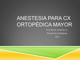 ANESTESIA PARA CX
ORTOPÉDICA MAYOR
        Ana María Jiménez C.
         Residente Anestesia
                CES
 