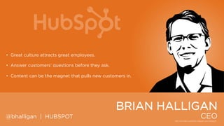 • Great culture attracts great employees.
• Answer customers‟ questions before they ask.
• Content can be the magnet that pulls new customers in.

BRIAN HALLIGAN
@bhalligan | HUBSPOT

CEO

 