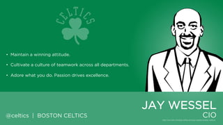 • Maintain a winning attitude.
• Cultivate a culture of teamwork across all departments.
• Adore what you do. Passion drives excellence.

JAY WESSEL
@celtics | BOSTON CELTICS

CIO

 