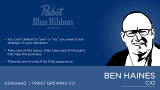 • You can't default to "yes" or "no," you need to be strategic
in your decisions.
• Take care of the basics, then take care of the parts that
help the business.
• Theories are no match for field experience.

BEN HAINES
@bhaines0 | PABST BREWING CO.

CIO

 