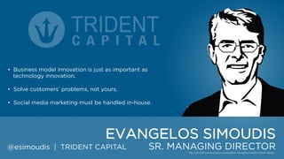 • Business model innovation is just as important as technology
innovation.
• Solve customers‟ problems, not yours.
• Social media marketing must be handled in-house.

EVANGELOS SIMOUDIS
@esimoudis | TRIDENT CAPITAL

SR. MANAGING DIRECTOR

 