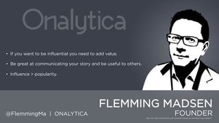 • If you want to be influential you need to add value.

• Be great at communicating your story and be useful to others.
• Influence > popularity.

FLEMMING MADSEN
@FlemmingMa | ONALYTICA

FOUNDER

 