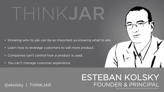 • Knowing who to ask can be as important as knowing what to ask.
• Learn how to leverage customers to sell more product.
• Companies can‟t control how a product is used.
• You can‟t manage customer experience.

ESTEBAN KOLSKY
@ekolsky | THINKJAR

FOUNDER & PRINCIPAL

 