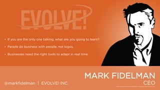 • If you are the only one talking, what are you going to learn?
• People do business with people, not logos.
• Businesses need the right tools to adapt in real time.

MARK FIDELMAN
@markfidelman | EVOLVE! INC.

CEO

 