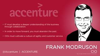 • IT must develop a deeper understanding of the business through
collaboration.
• In order to move forward, you must abandon the past.

• CIOs must cultivate a culture of agility and customer service.

FRANK MODRUSON
@Accenture | ACCENTURE

CIO

 