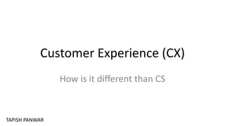 Customer Experience (CX)
How is it different than CS
TAPISH PANWAR
 