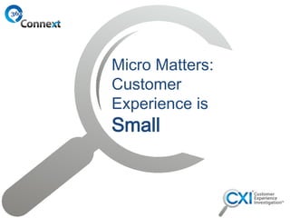 Micro Matters:
Customer
Experience is

Small

 