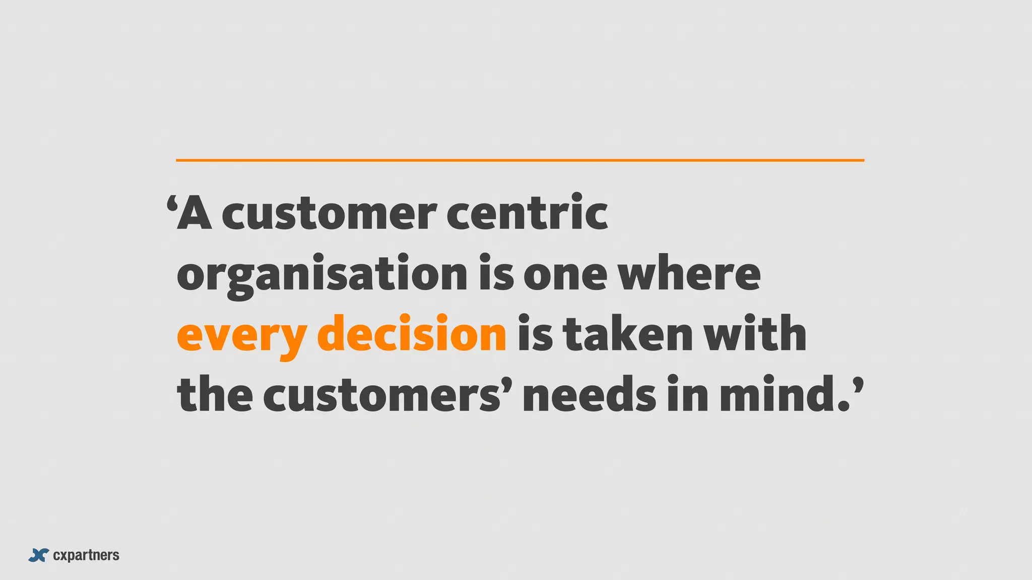 A customer centric
organisation is one where
every decision is taken with
the customers’ needs in mind.’
‘