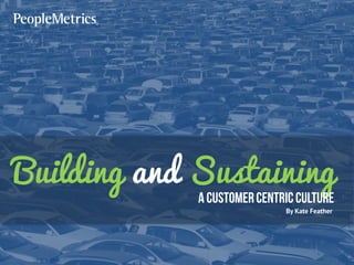 Building and Sustaining
A CustomerCentricCulture
By Kate Feather
 