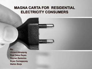 MAGNA CARTA FOR RESIDENTIAL
ELECTRICITY CONSUMERS
By:
Vincent Alimpipnig
Ruel Delos Reyes
Reynan Barientos
Bryan Sumagaysay
Marlon Borja
 