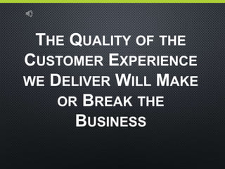 THE QUALITY OF THE
CUSTOMER EXPERIENCE
WE DELIVER WILL MAKE
OR BREAK THE
BUSINESS
 