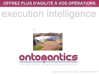 OFFREZ PLUS D'AGILITÉ À VOS OPÉRATIONS 
execution intelligence 
Copyright Ontomantics S.A.S 2006 - 2014 tous droits réservés 
 