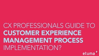 CX PROFESSIONALS GUIDE TO
CUSTOMER EXPERIENCE
MANAGEMENT PROCESS
IMPLEMENTATION?
 