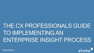 THE CX PROFESSIONAL’S GUIDE
TO IMPLEMENTING AN
ENTERPRISE INSIGHT PROCESS
#cxanalytics
 